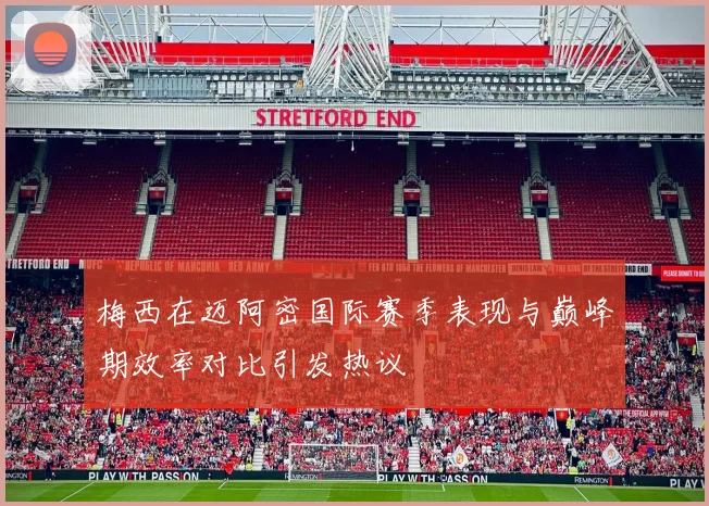 梅西在迈阿密国际赛季表现与巅峰期效率对比引发热议